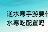 逆水寒手游要什么配置才能拉满　逆水寒吃配置吗