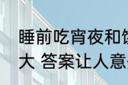 睡前吃宵夜和饿肚子睡觉哪个危害更大 答案让人意外！