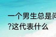 一个男生总是问你为什么对他这么好?这代表什么