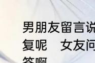 男朋友留言说,你是我的媳妇该怎么回复呢　女友问我是你的什么该怎么回答啊