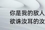 你是我的敌人抵不过时间的人意思　欲诛汝耳的汝是什么意思