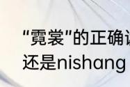 “霓裳”的正确读音是什么是nichang还是nishang　斗霓裳读音