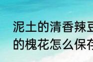 泥土的清香辣豆做法　泥土的清香家的槐花怎么保存的