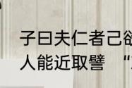 子曰夫仁者己欲立而立人己欲达而达人能近取譬　“就近取譬”是什么意思