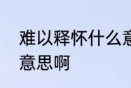 难以释怀什么意思　难以释怀是什么意思啊