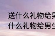 送什么礼物给男生，会比较感动　送什么礼物给男生，会比较感动