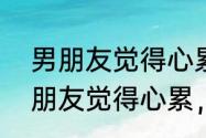 男朋友觉得心累，我该怎么安慰　男朋友觉得心累，我该怎么安慰