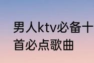 男人ktv必备十大歌　中年男人ktv十首必点歌曲