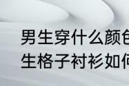 男生穿什么颜色的格子衬衫好看　男生格子衬衫如何搭配好看