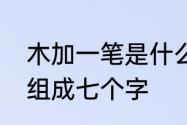 木加一笔是什么字10个　木字加一笔组成七个字