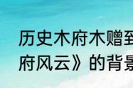 历史木府木赠到底有几个妻子　《木府风云》的背景以及故事梗概是什么