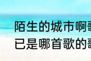 陌生的城市啊歌词　我悲伤的不能自已是哪首歌的歌词