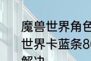 魔兽世界角色卡蓝条进不去了　魔兽世界卡蓝条80%，死活进不去，如何解决