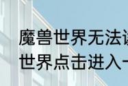 魔兽世界无法读条　为什么我的魔兽世界点击进入一直出来个读条