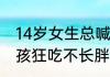 14岁女生总喊饿狂吃不长胖，14岁女孩狂吃不长胖查出甲亢