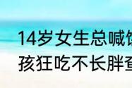 14岁女生总喊饿狂吃不长胖，14岁女孩狂吃不长胖查出甲亢