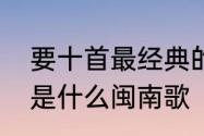 要十首最经典的闽南歌曲　那些那些是什么闽南歌