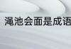 渑池会面是成语吗　渑池会见的意思