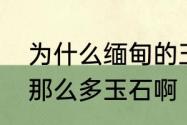 为什么缅甸的玉石最好　缅甸为什么那么多玉石啊