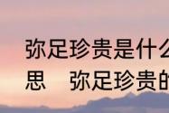 弥足珍贵是什么意弥足珍贵是什么意思　弥足珍贵的弥是什么意思