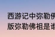 西游记中弥勒佛的居住地　西游记87版弥勒佛祖是谁扮演的