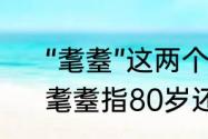 “耄耋”这两个字读什么，什么意思　耄耋指80岁还是90岁