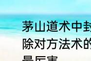 茅山道术中封禁对方法术或打断，解除对方法术的咒语　道士四大门派谁最厉害