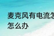 麦克风有电流怎么办　麦克风有电流怎么办