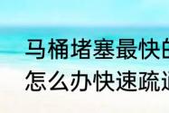 马桶堵塞最快的疏通方法　马桶堵塞怎么办快速疏通方法