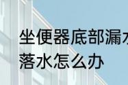 坐便器底部漏水是怎么回事　马桶下落水怎么办