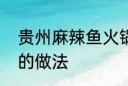 贵州麻辣鱼火锅的做法　麻辣鱼火锅的做法