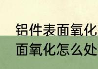 铝件表面氧化处理方法有哪些　铝表面氧化怎么处理