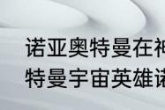 诺亚奥特曼在神秘四奥中排第几　奥特曼宇宙英雄诺亚和赛迦哪个强