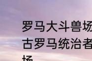 罗马大斗兽场建筑最底层是什么柱　古罗马统治者为什么要修建罗马斗兽场