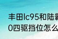 丰田lc95和陆霸区别　北汽陆霸3400四驱挡位怎么挂