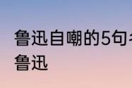 鲁迅自嘲的5句名句　自嘲古诗的意思鲁迅