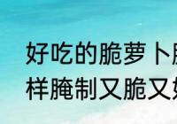 好吃的脆萝卜腌法　腌红水萝卜条怎样腌制又脆又好吃