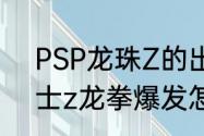 PSP龙珠Z的出招表，谢谢　龙珠斗士z龙拳爆发怎么出