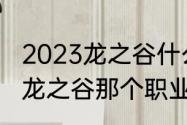 2023龙之谷什么角色适合搬砖　现在龙之谷那个职业最厉害