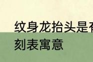 纹身龙抬头是有什么寓意　龙抬头时刻表寓意