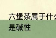 六堡茶属于什么茶　六堡茶是酸性还是碱性