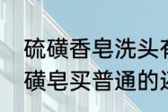 硫磺香皂洗头有哪些好处和坏处　硫磺皂买普通的还是升级版的