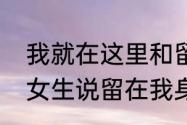 我就在这里和留在我身边有什么区别　女生说留在我身边男生应该怎么回