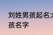 刘姓男孩起名大全　刘氏表字辈求男孩名字