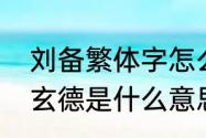 刘备繁体字怎么写　刘备字玄德；字玄德是什么意思