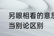 另眼相看的意思是什么　另眼相看另当别论区别