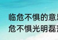 临危不惧的意思是什么，并造句　临危不惧光明磊落不屈不挠的意思