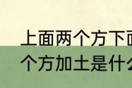 上面两个方下面一个土是什么字　两个方加土是什么字