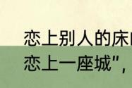 恋上别人的床的歌词　“爱上一个人,恋上一座城”，是谁写的