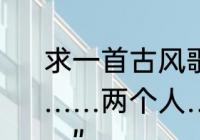 求一首古风歌曲，歌词大概是“一个人……两个人……一个人……两个人……”